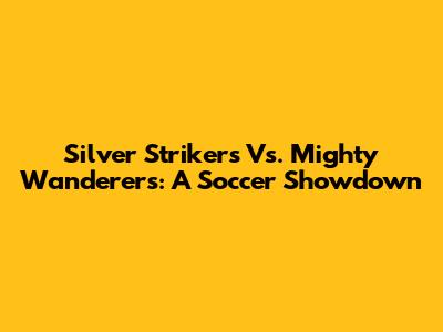 Silver Strikers Vs. Mighty Wanderers: A Soccer Showdown