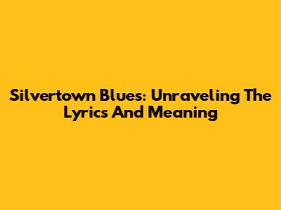 Silvertown Blues: Unraveling The Lyrics And Meaning