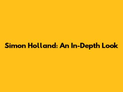 Simon Holland: An In-Depth Look