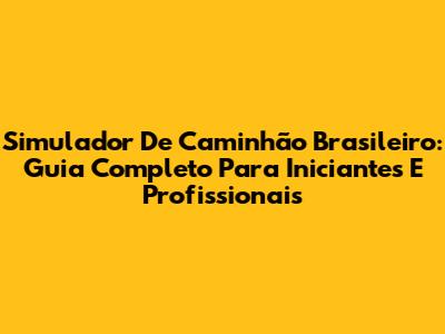 Simulador De Caminhão Brasileiro: Guia Completo Para Iniciantes E Profissionais
