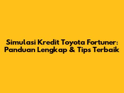 Simulasi Kredit Toyota Fortuner: Panduan Lengkap & Tips Terbaik