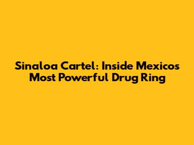Sinaloa Cartel: Inside Mexico's Most Powerful Drug Ring