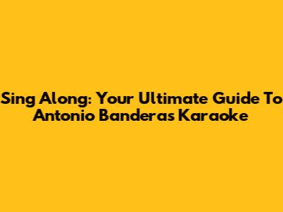 Sing Along: Your Ultimate Guide To Antonio Banderas Karaoke