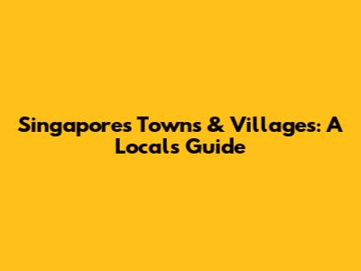 Singapore's Towns & Villages: A Local's Guide