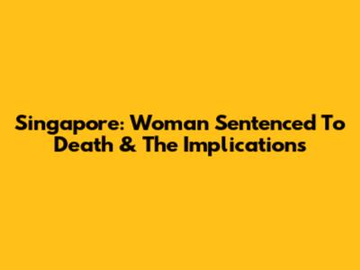 Singapore: Woman Sentenced To Death & The Implications