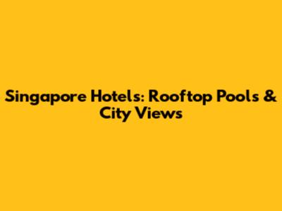 Singapore Hotels: Rooftop Pools & City Views