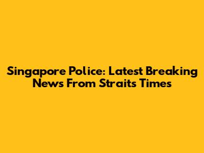 Singapore Police: Latest Breaking News From Straits Times