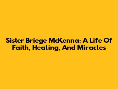 Sister Briege McKenna: A Life Of Faith, Healing, And Miracles