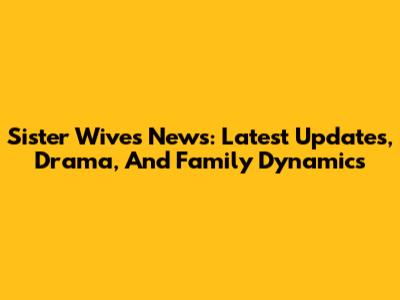 Sister Wives News: Latest Updates, Drama, And Family Dynamics