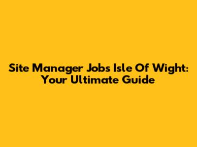 Site Manager Jobs Isle Of Wight: Your Ultimate Guide