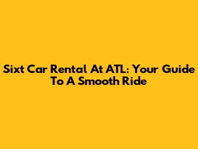 Sixt Car Rental At ATL: Your Guide To A Smooth Ride
