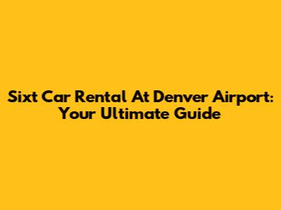 Sixt Car Rental At Denver Airport: Your Ultimate Guide