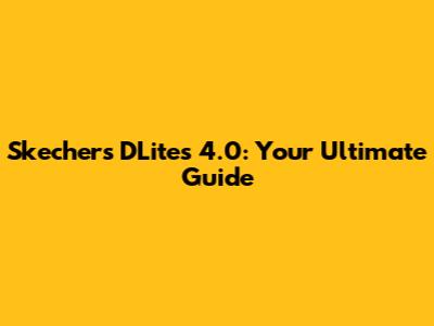 Skechers D'Lites 4.0: Your Ultimate Guide