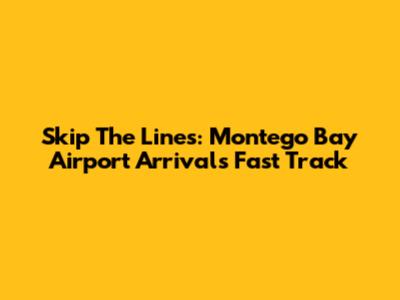 Skip The Lines: Montego Bay Airport Arrivals Fast Track