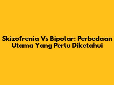 Skizofrenia Vs Bipolar: Perbedaan Utama Yang Perlu Diketahui