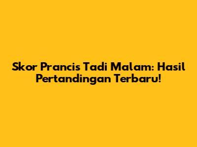 Skor Prancis Tadi Malam: Hasil Pertandingan Terbaru!