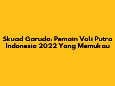 Skuad Garuda: Pemain Voli Putra Indonesia 2022 Yang Memukau