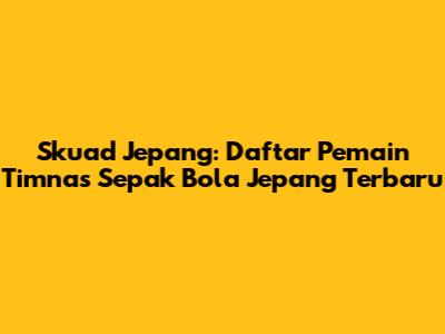 Skuad Jepang: Daftar Pemain Timnas Sepak Bola Jepang Terbaru