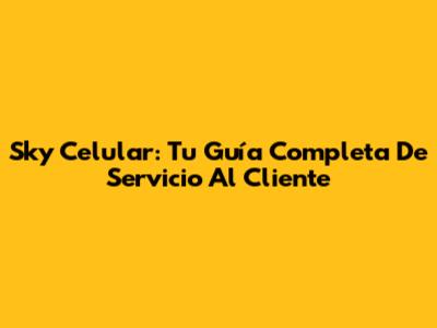 Sky Celular: Tu Guía Completa De Servicio Al Cliente
