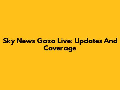 Sky News Gaza Live: Updates And Coverage