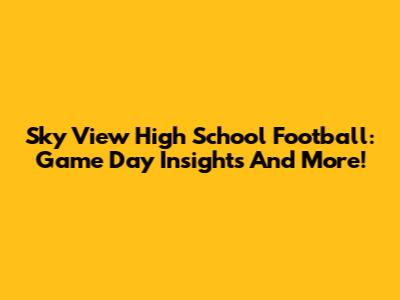 Sky View High School Football: Game Day Insights And More!