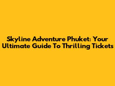 Skyline Adventure Phuket: Your Ultimate Guide To Thrilling Tickets