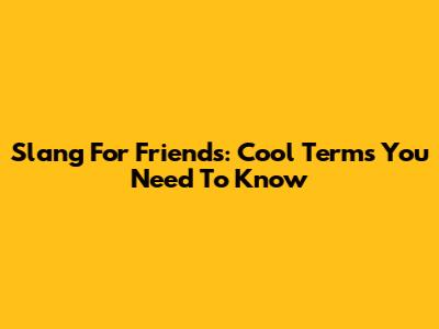 Slang For Friends: Cool Terms You Need To Know