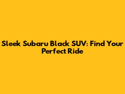 Sleek Subaru Black SUV: Find Your Perfect Ride