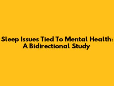 Sleep Issues Tied To Mental Health: A Bidirectional Study