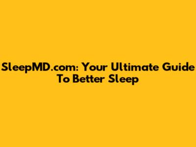 SleepMD.com: Your Ultimate Guide To Better Sleep