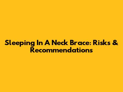 Sleeping In A Neck Brace: Risks & Recommendations