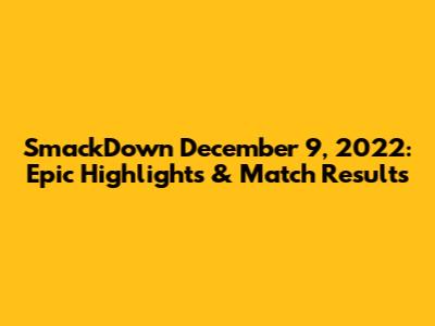 SmackDown December 9, 2022: Epic Highlights & Match Results