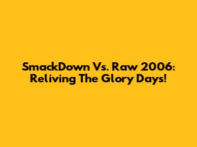 SmackDown Vs. Raw 2006: Reliving The Glory Days!
