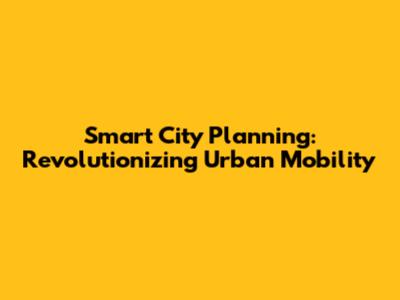 Smart City Planning: Revolutionizing Urban Mobility