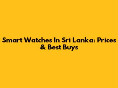 Smart Watches In Sri Lanka: Prices & Best Buys