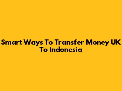 Smart Ways To Transfer Money UK To Indonesia
