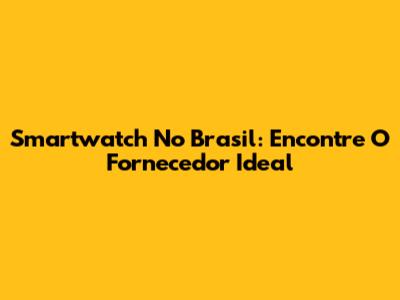 Smartwatch No Brasil: Encontre O Fornecedor Ideal
