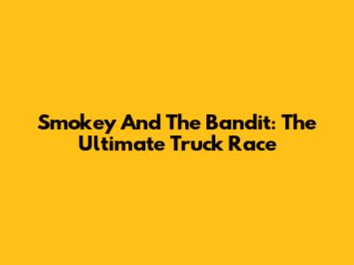 Smokey And The Bandit: The Ultimate Truck Race