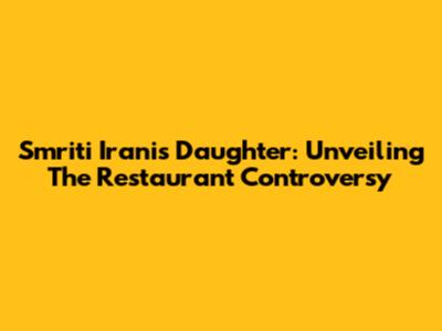 Smriti Irani's Daughter: Unveiling The Restaurant Controversy