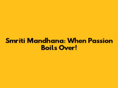 Smriti Mandhana: When Passion Boils Over!