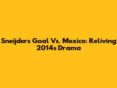 Sneijder's Goal Vs. Mexico: Reliving 2014's Drama