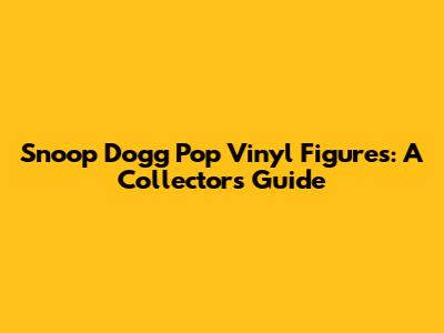Snoop Dogg Pop Vinyl Figures: A Collector's Guide