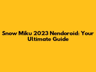 Snow Miku 2023 Nendoroid: Your Ultimate Guide