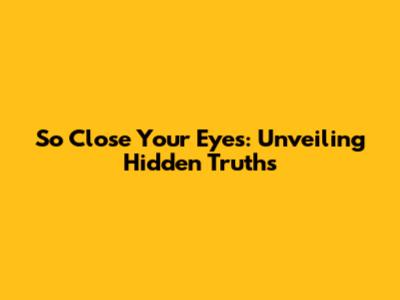 So Close Your Eyes: Unveiling Hidden Truths