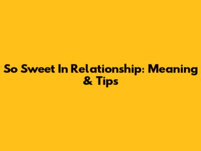 So Sweet In Relationship: Meaning & Tips