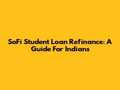 SoFi Student Loan Refinance: A Guide For Indians