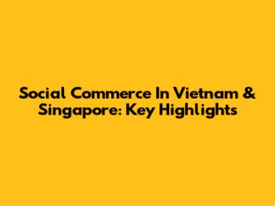 Social Commerce In Vietnam & Singapore: Key Highlights