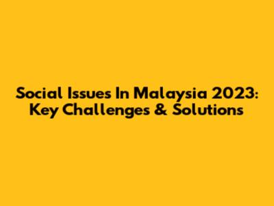 Social Issues In Malaysia 2023: Key Challenges & Solutions