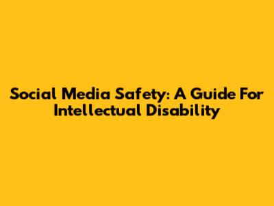 Social Media Safety: A Guide For Intellectual Disability