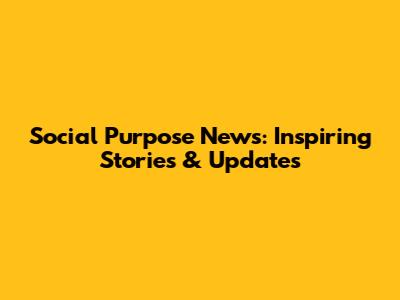 Social Purpose News: Inspiring Stories & Updates